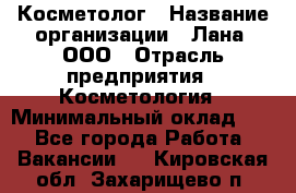 Косметолог › Название организации ­ Лана, ООО › Отрасль предприятия ­ Косметология › Минимальный оклад ­ 1 - Все города Работа » Вакансии   . Кировская обл.,Захарищево п.